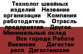 Технолог швейных изделий › Название организации ­ Компания-работодатель › Отрасль предприятия ­ Другое › Минимальный оклад ­ 60 000 - Все города Работа » Вакансии   . Дагестан респ.,Дагестанские Огни г.